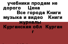 учебники продам не дорого  › Цена ­ ---------------- - Все города Книги, музыка и видео » Книги, журналы   . Курганская обл.,Курган г.